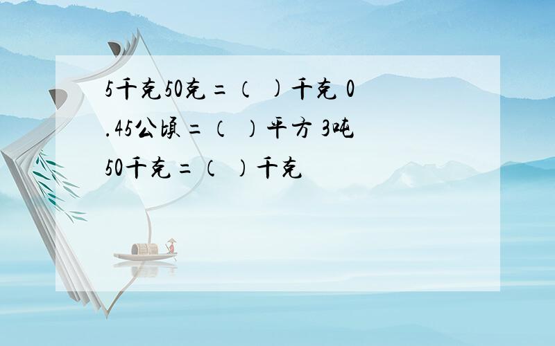 5千克50克=（ )千克 0.45公顷=（ ）平方 3吨50千克=（ ）千克