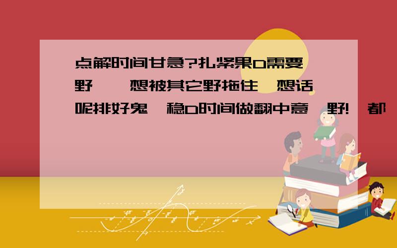 点解时间甘急?扎紧果D需要噶野,唔想被其它野拖住,想话,呢排好鬼,稳D时间做翻中意噶野!乜都唔理!