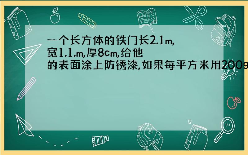 一个长方体的铁门长2.1m,宽1.1.m,厚8cm,给他的表面涂上防锈漆,如果每平方米用200g油漆,