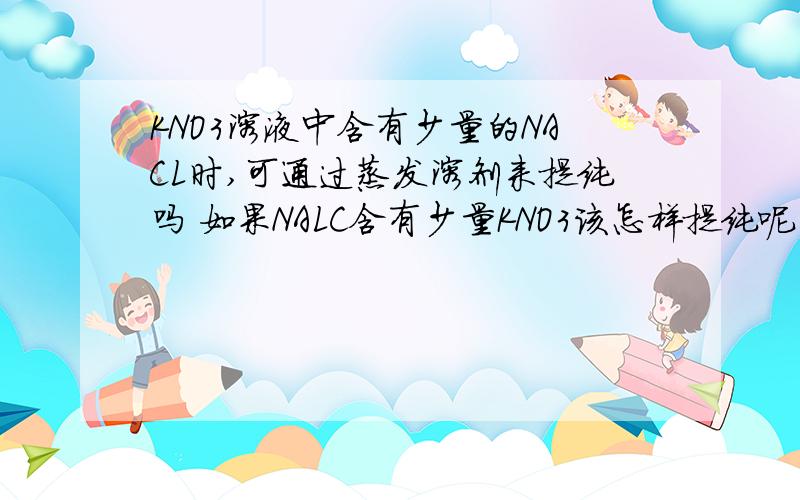 KNO3溶液中含有少量的NACL时,可通过蒸发溶剂来提纯吗 如果NALC含有少量KNO3该怎样提纯呢