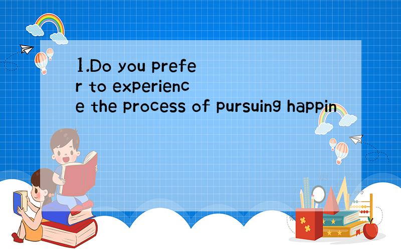 1.Do you prefer to experience the process of pursuing happin