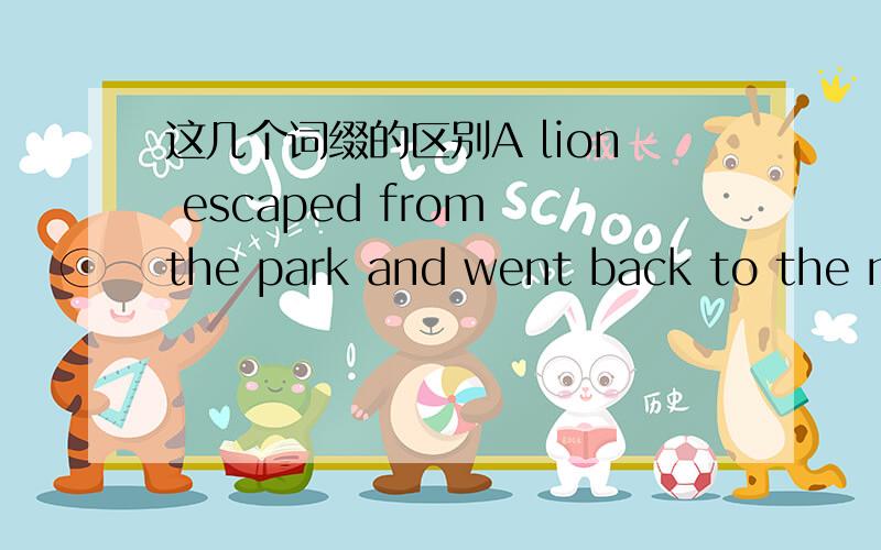 这几个词缀的区别A lion escaped from the park and went back to the mo