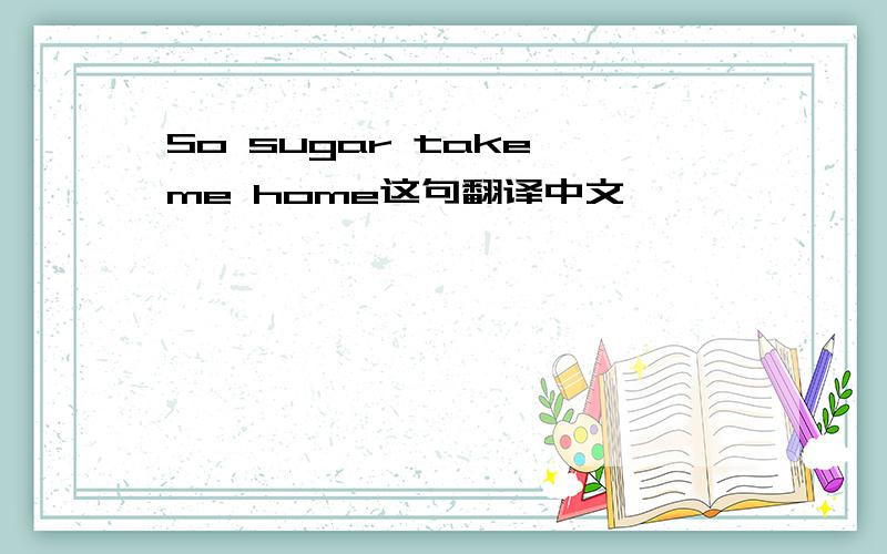 So sugar take me home这句翻译中文