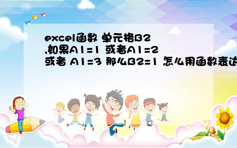 excel函数 单元格B2 ,如果A1=1 或者A1=2或者 A1=3 那么B2=1 怎么用函数表达出来