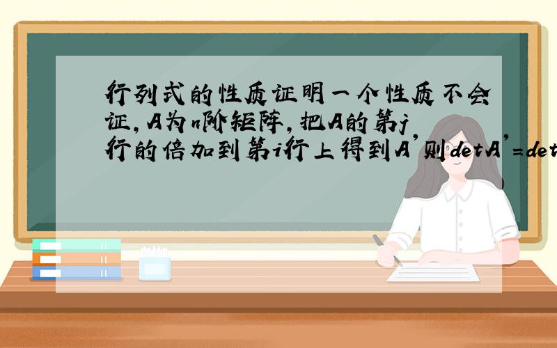 行列式的性质证明一个性质不会证,A为n阶矩阵,把A的第j行的倍加到第i行上得到A'则detA'=detA .请问这怎么证