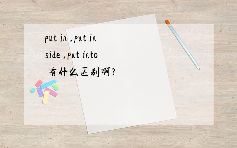 put in ,put inside ,put into 有什么区别啊?