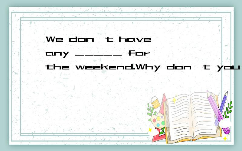 We don't have any _____ for the weekend.Why don't you come o