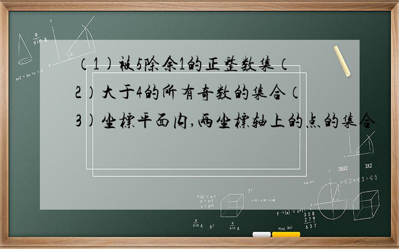 （1)被5除余1的正整数集（2）大于4的所有奇数的集合（3)坐标平面内,两坐标轴上的点的集合