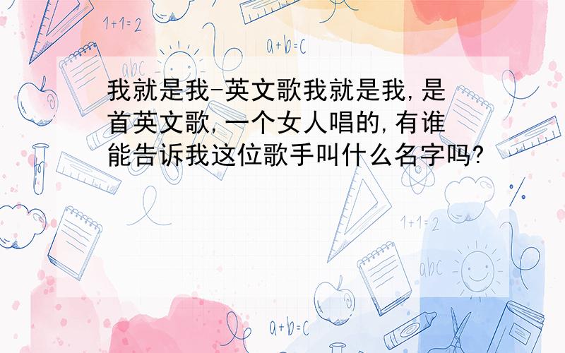 我就是我-英文歌我就是我,是首英文歌,一个女人唱的,有谁能告诉我这位歌手叫什么名字吗?