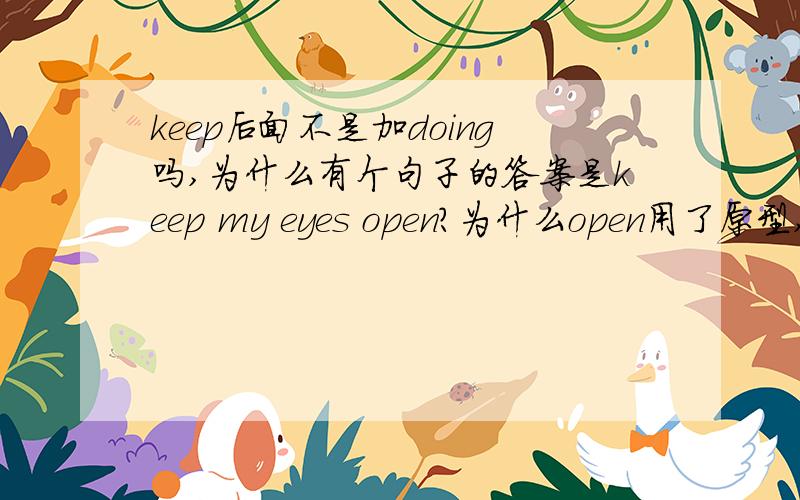 keep后面不是加doing吗,为什么有个句子的答案是keep my eyes open?为什么open用了原型,