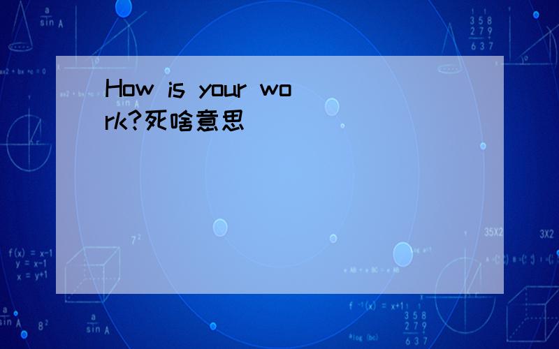 How is your work?死啥意思