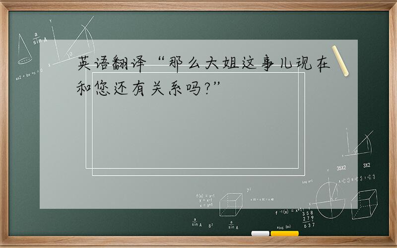 英语翻译“那么大姐这事儿现在和您还有关系吗?”