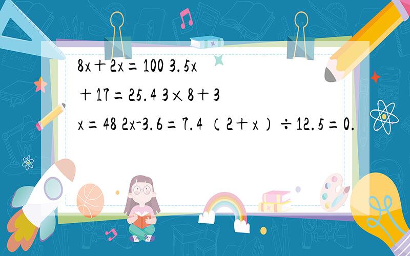 8x＋2x=100 3.5x＋17=25.4 3×8＋3x=48 2x-3.6=7.4 （2＋x）÷12.5=0.