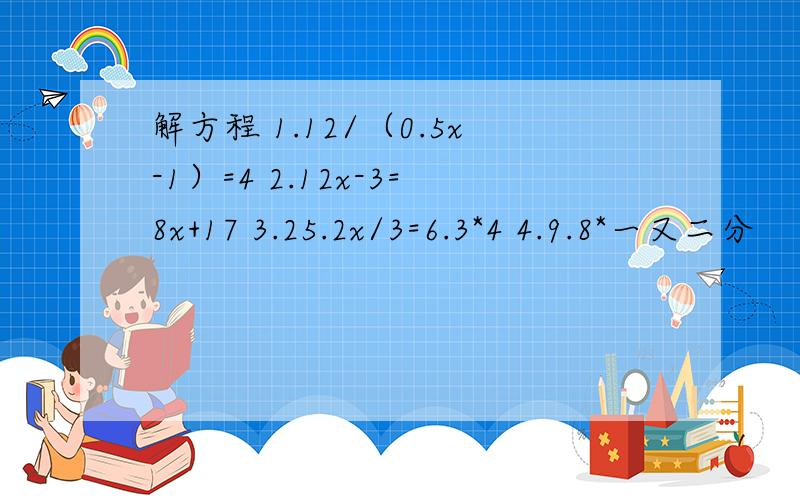 解方程 1.12/（0.5x-1）=4 2.12x-3=8x+17 3.25.2x/3=6.3*4 4.9.8*一又二分