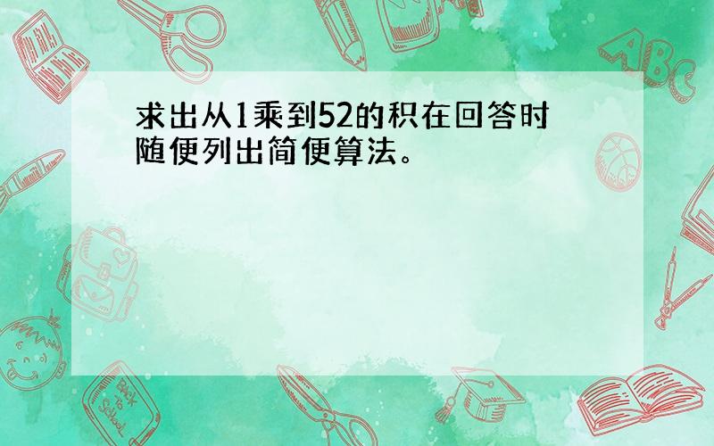 求出从1乘到52的积在回答时随便列出简便算法。