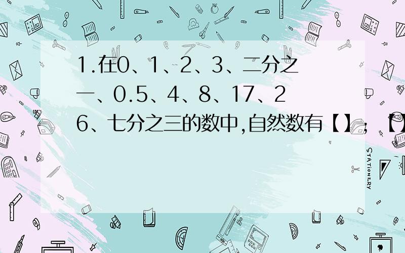 1.在0、1、2、3、二分之一、0.5、4、8、17、26、七分之三的数中,自然数有【】；【】整数有【】；