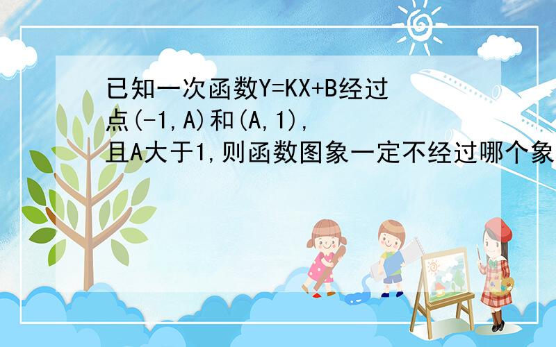 已知一次函数Y=KX+B经过点(-1,A)和(A,1),且A大于1,则函数图象一定不经过哪个象限?