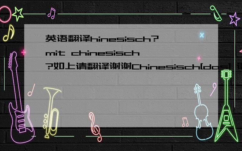 英语翻译hinesisch?mit chinesisch?如上请翻译谢谢Chinesisch[das] 语.话.chin