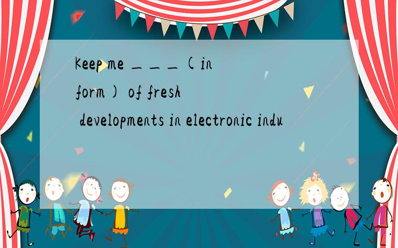 Keep me ___(inform) of fresh developments in electronic indu