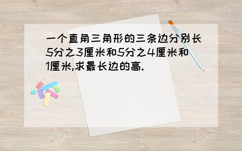 一个直角三角形的三条边分别长5分之3厘米和5分之4厘米和1厘米,求最长边的高.