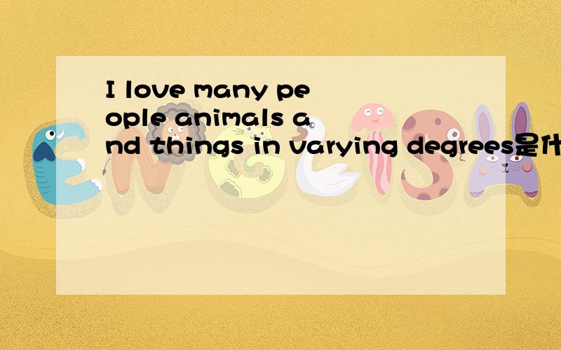 I love many people animals and things in varying degrees是什么意