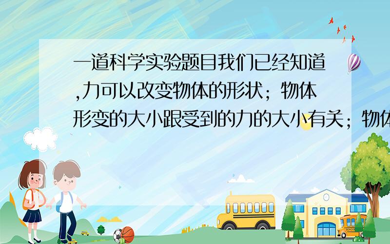 一道科学实验题目我们已经知道,力可以改变物体的形状；物体形变的大小跟受到的力的大小有关；物体间力的作用是相互的.现有一盛