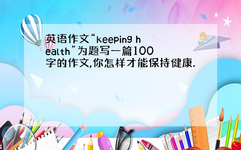 英语作文“keeping health”为题写一篇100字的作文,你怎样才能保持健康.