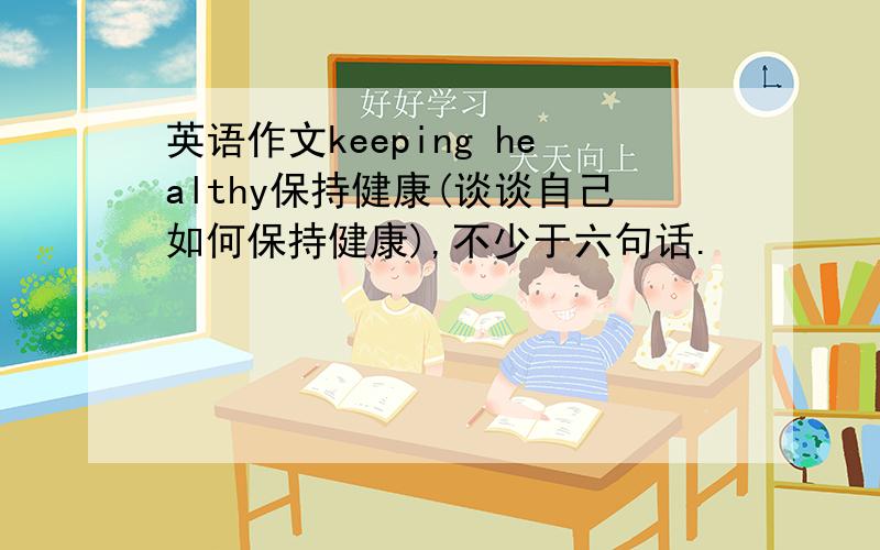 英语作文keeping healthy保持健康(谈谈自己如何保持健康),不少于六句话.