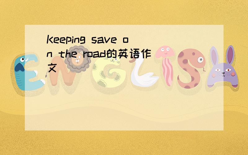 Keeping save on the road的英语作文