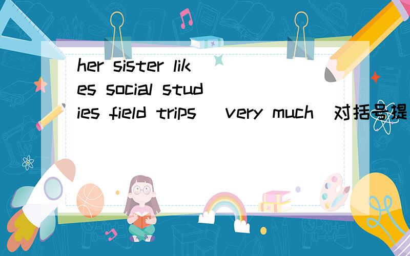 her sister likes social studies field trips （very much）对括号提问