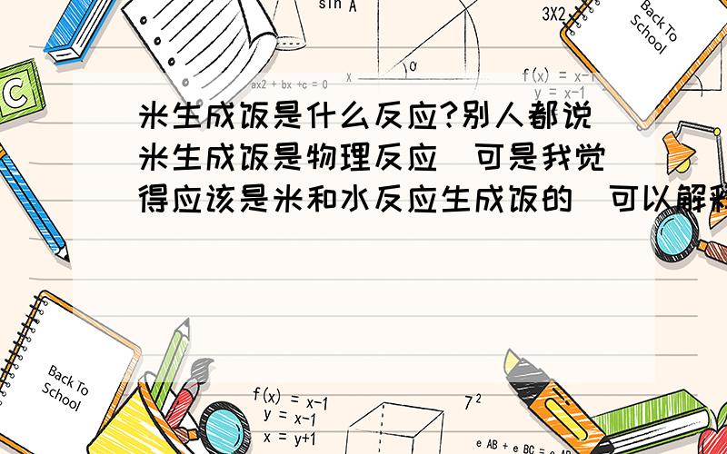 米生成饭是什么反应?别人都说米生成饭是物理反应．可是我觉得应该是米和水反应生成饭的．可以解释一下吗?