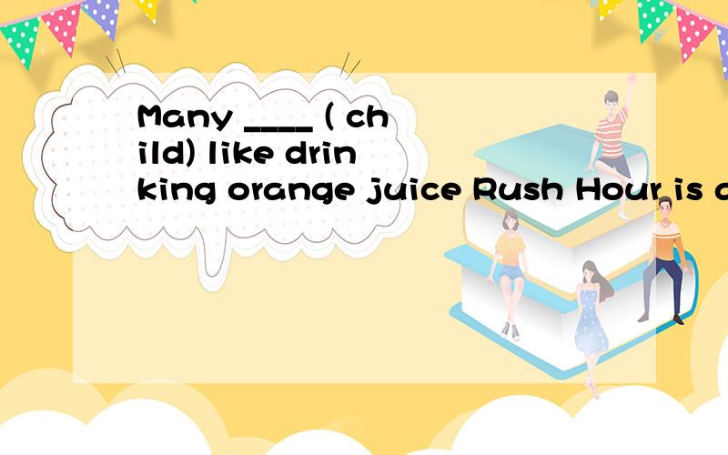 Many ____ ( child) like drinking orange juice Rush Hour is a