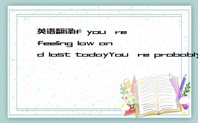 英语翻译If you're feeling low and lost todayYou're probably doin