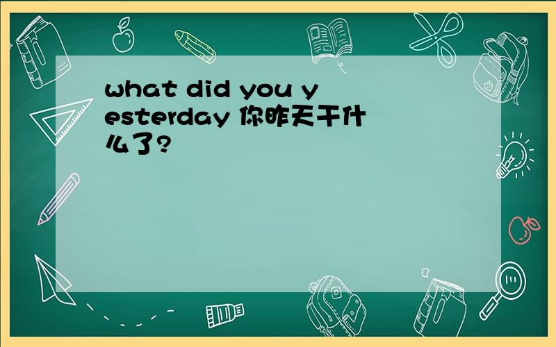 what did you yesterday 你昨天干什么了?