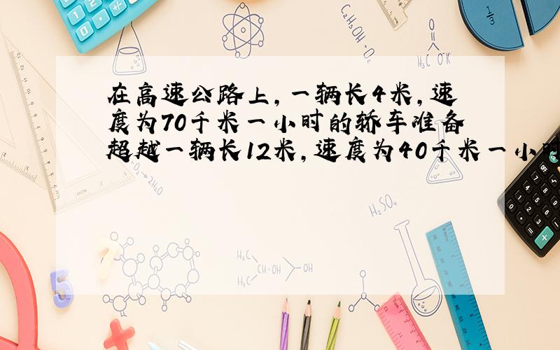 在高速公路上,一辆长4米,速度为70千米一小时的轿车准备超越一辆长12米,速度为40千米一小时的卡车,则轿车从开始追及到