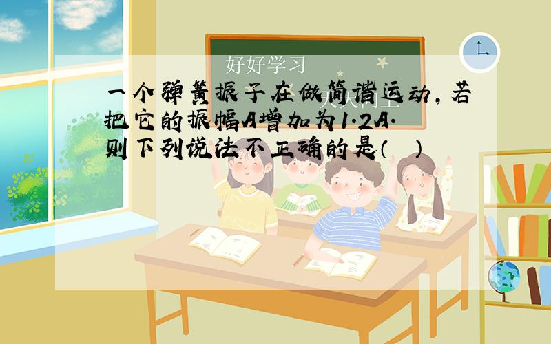 一个弹簧振子在做简谐运动，若把它的振幅A增加为1.2A.则下列说法不正确的是（　　）