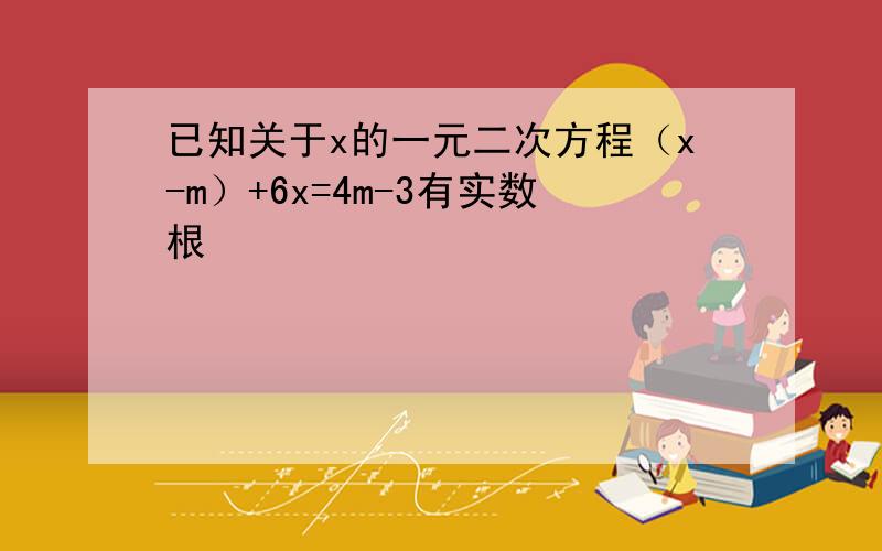 已知关于x的一元二次方程（x-m）+6x=4m-3有实数根