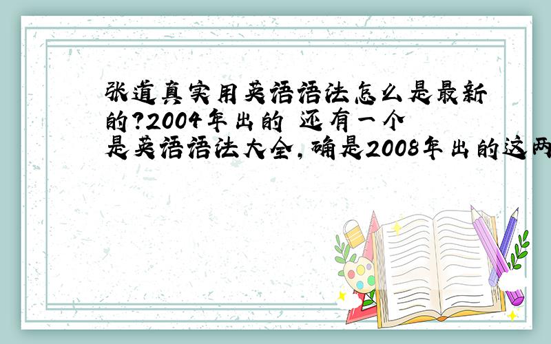 张道真实用英语语法怎么是最新的?2004年出的 还有一个是英语语法大全,确是2008年出的这两个到底哪个好?