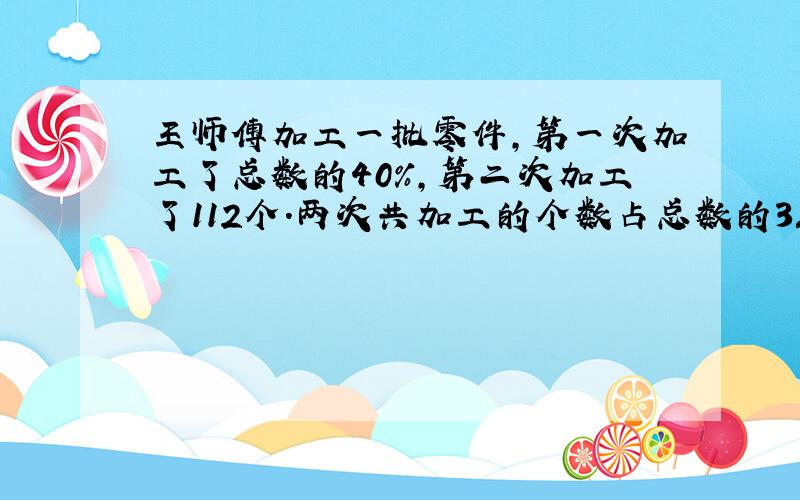 王师傅加工一批零件,第一次加工了总数的40%,第二次加工了112个.两次共加工的个数占总数的3/4,这批零件一共有多少个