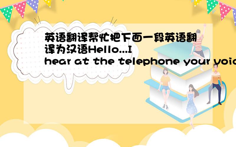 英语翻译帮忙把下面一段英语翻译为汉语Hello...I hear at the telephone your voice