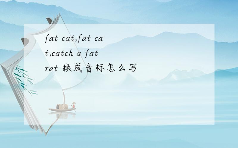 fat cat,fat cat,catch a fat rat 换成音标怎么写