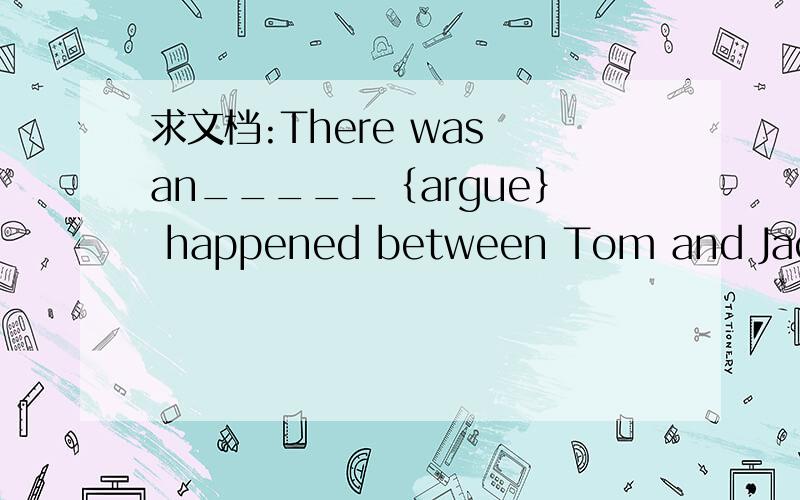 求文档:There was an_____｛argue｝ happened between Tom and Jack l