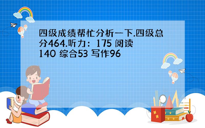 四级成绩帮忙分析一下.四级总分464.听力：175 阅读140 综合53 写作96