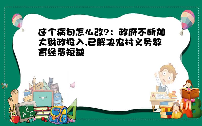 这个病句怎么改?：政府不断加大财政投入,已解决农村义务教育经费短缺