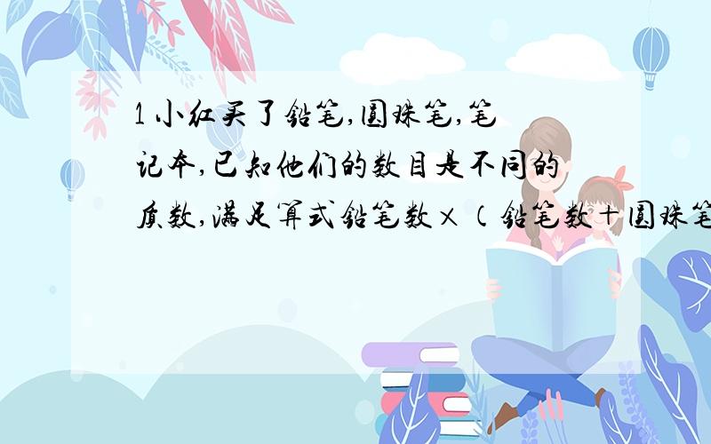 1 小红买了铅笔,圆珠笔,笔记本,已知他们的数目是不同的质数,满足算式铅笔数×（铅笔数＋圆珠笔数）＝练习本数＋120,求