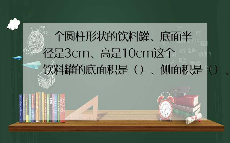 一个圆柱形状的饮料罐、底面半径是3cm、高是10cm这个饮料罐的底面积是（）、侧面积是（）、表面积是（）、