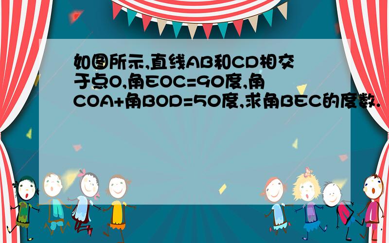 如图所示,直线AB和CD相交于点O,角EOC=90度,角COA+角BOD=50度,求角BEC的度数.