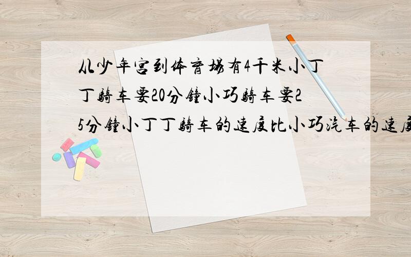 从少年宫到体育场有4千米小丁丁骑车要20分钟小巧骑车要25分钟小丁丁骑车的速度比小巧汽车的速度快多少?