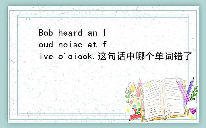 Bob heard an loud noise at five o'ciock.这句话中哪个单词错了