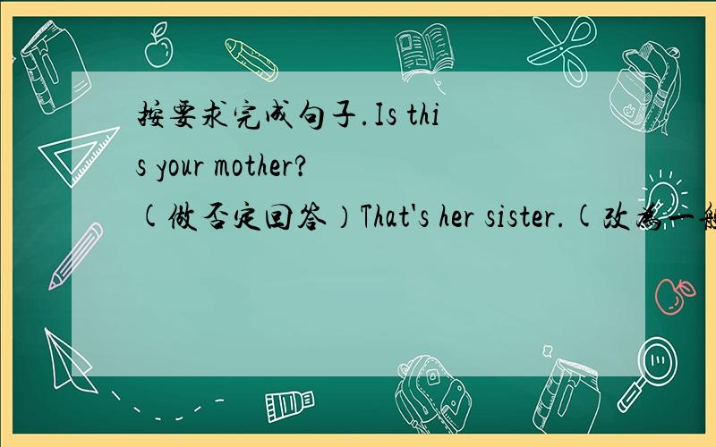 按要求完成句子.Is this your mother?(做否定回答）That's her sister.(改为一般疑问